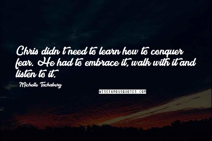 Michelle Tackabery Quotes: Chris didn't need to learn how to conquer fear. He had to embrace it, walk with it and listen to it.