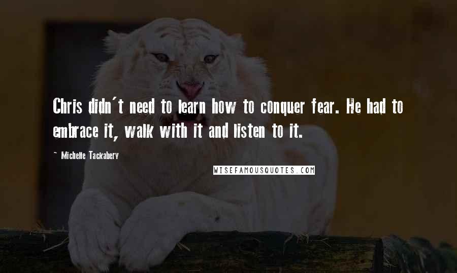 Michelle Tackabery Quotes: Chris didn't need to learn how to conquer fear. He had to embrace it, walk with it and listen to it.