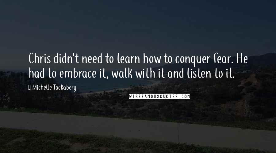 Michelle Tackabery Quotes: Chris didn't need to learn how to conquer fear. He had to embrace it, walk with it and listen to it.