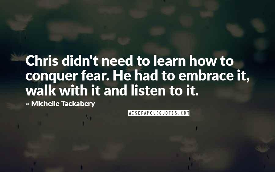 Michelle Tackabery Quotes: Chris didn't need to learn how to conquer fear. He had to embrace it, walk with it and listen to it.