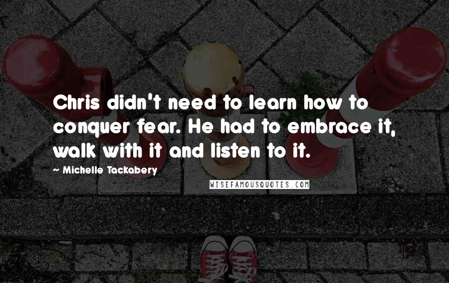 Michelle Tackabery Quotes: Chris didn't need to learn how to conquer fear. He had to embrace it, walk with it and listen to it.