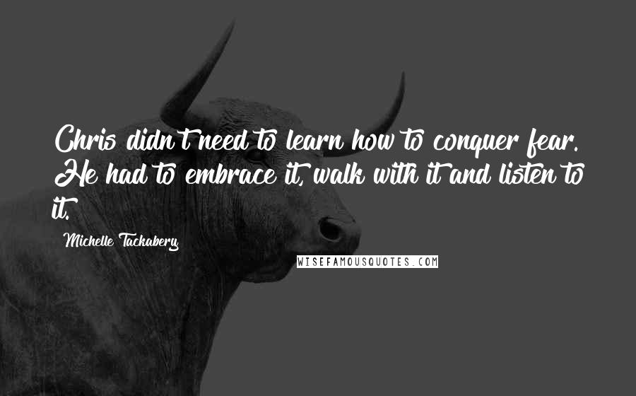 Michelle Tackabery Quotes: Chris didn't need to learn how to conquer fear. He had to embrace it, walk with it and listen to it.