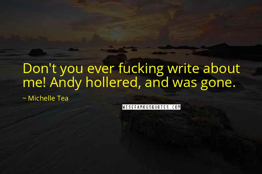 Michelle Tea Quotes: Don't you ever fucking write about me! Andy hollered, and was gone.