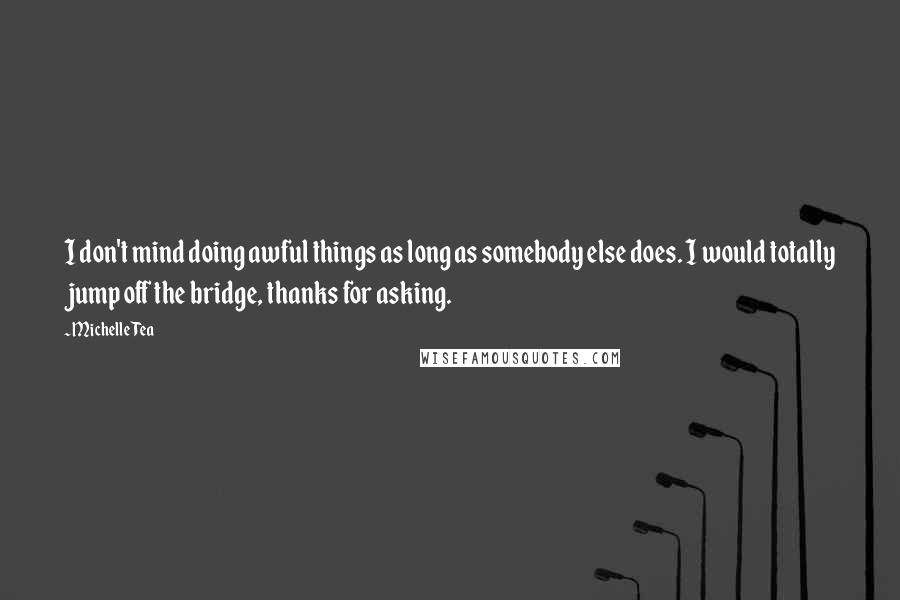 Michelle Tea Quotes: I don't mind doing awful things as long as somebody else does. I would totally jump off the bridge, thanks for asking.