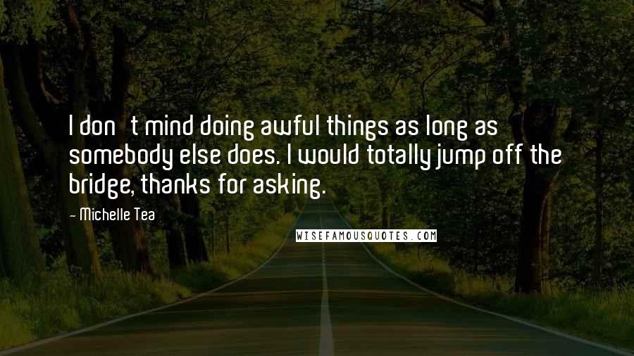 Michelle Tea Quotes: I don't mind doing awful things as long as somebody else does. I would totally jump off the bridge, thanks for asking.