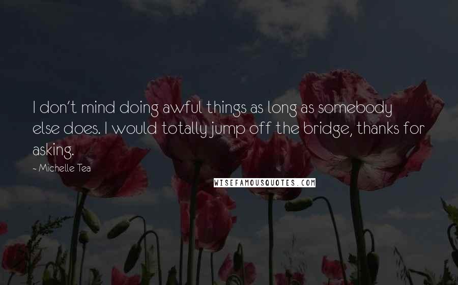 Michelle Tea Quotes: I don't mind doing awful things as long as somebody else does. I would totally jump off the bridge, thanks for asking.