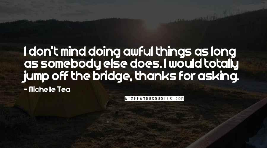 Michelle Tea Quotes: I don't mind doing awful things as long as somebody else does. I would totally jump off the bridge, thanks for asking.