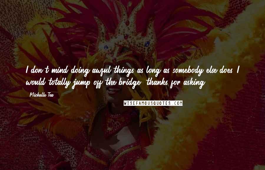 Michelle Tea Quotes: I don't mind doing awful things as long as somebody else does. I would totally jump off the bridge, thanks for asking.