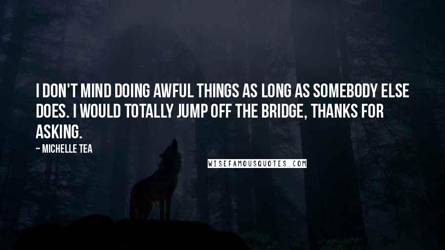 Michelle Tea Quotes: I don't mind doing awful things as long as somebody else does. I would totally jump off the bridge, thanks for asking.