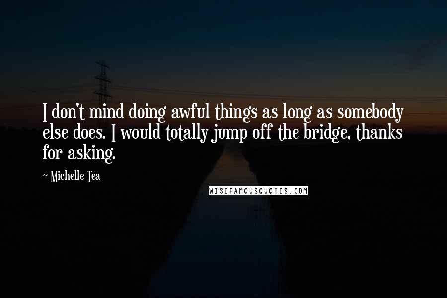 Michelle Tea Quotes: I don't mind doing awful things as long as somebody else does. I would totally jump off the bridge, thanks for asking.