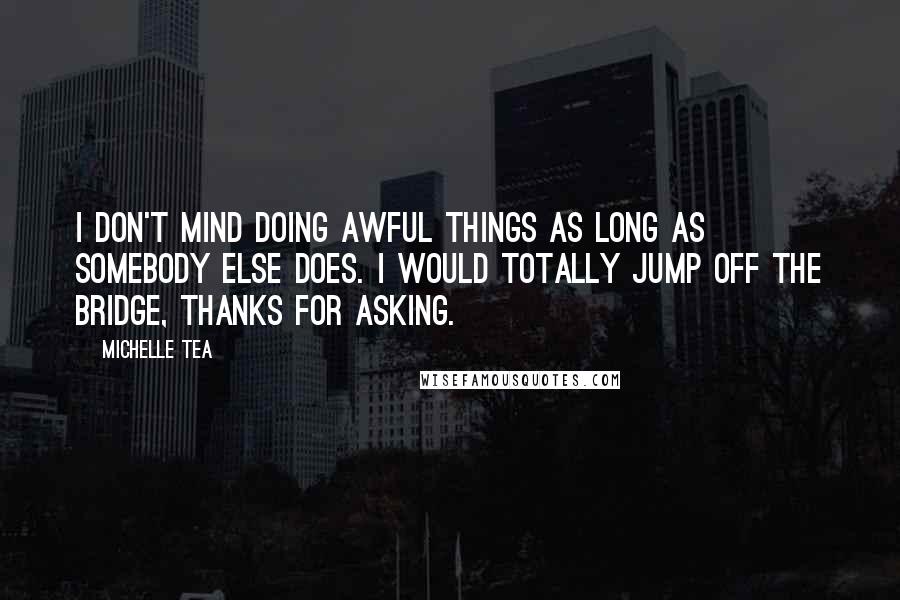 Michelle Tea Quotes: I don't mind doing awful things as long as somebody else does. I would totally jump off the bridge, thanks for asking.