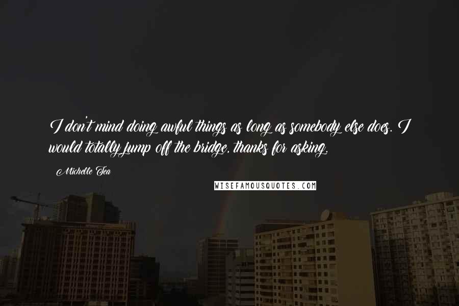 Michelle Tea Quotes: I don't mind doing awful things as long as somebody else does. I would totally jump off the bridge, thanks for asking.