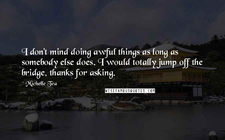 Michelle Tea Quotes: I don't mind doing awful things as long as somebody else does. I would totally jump off the bridge, thanks for asking.