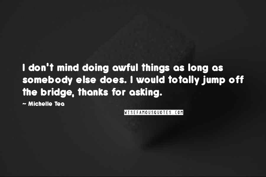 Michelle Tea Quotes: I don't mind doing awful things as long as somebody else does. I would totally jump off the bridge, thanks for asking.
