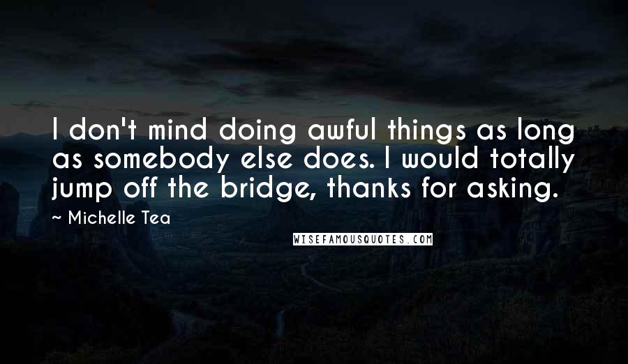 Michelle Tea Quotes: I don't mind doing awful things as long as somebody else does. I would totally jump off the bridge, thanks for asking.