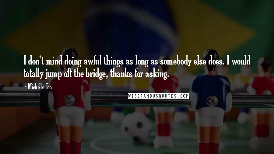 Michelle Tea Quotes: I don't mind doing awful things as long as somebody else does. I would totally jump off the bridge, thanks for asking.
