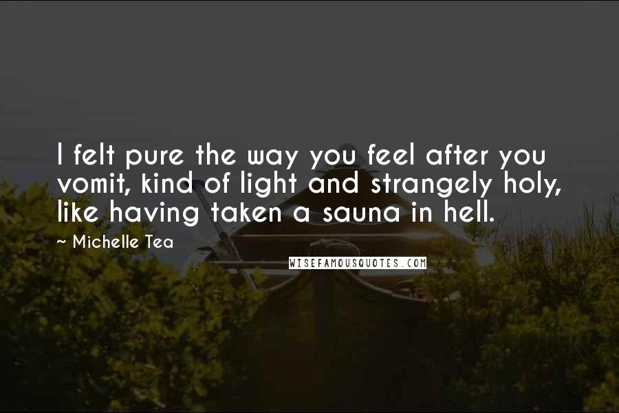 Michelle Tea Quotes: I felt pure the way you feel after you vomit, kind of light and strangely holy, like having taken a sauna in hell.