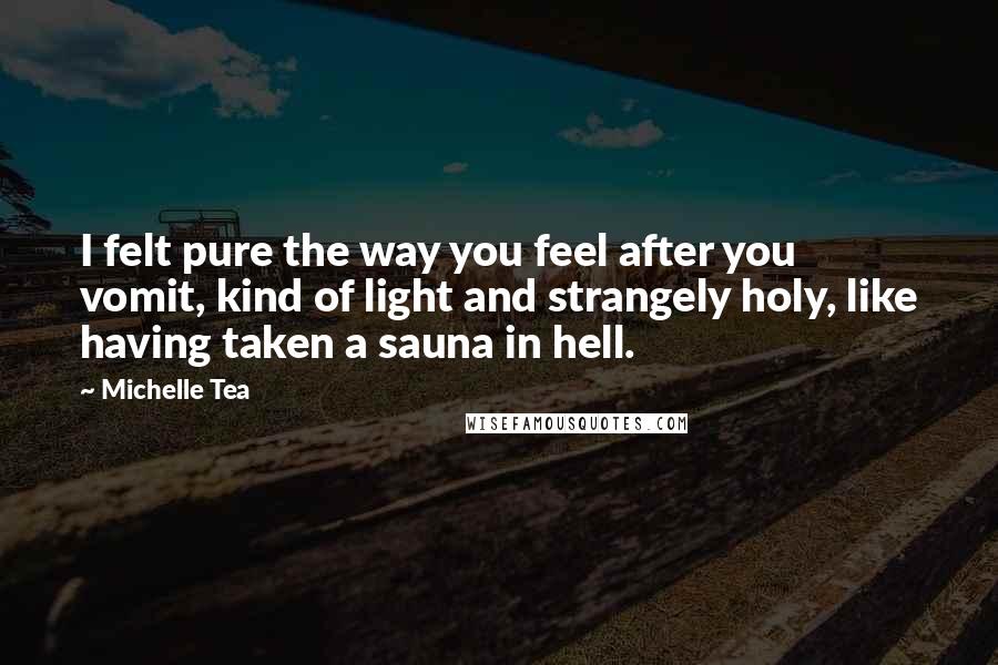 Michelle Tea Quotes: I felt pure the way you feel after you vomit, kind of light and strangely holy, like having taken a sauna in hell.