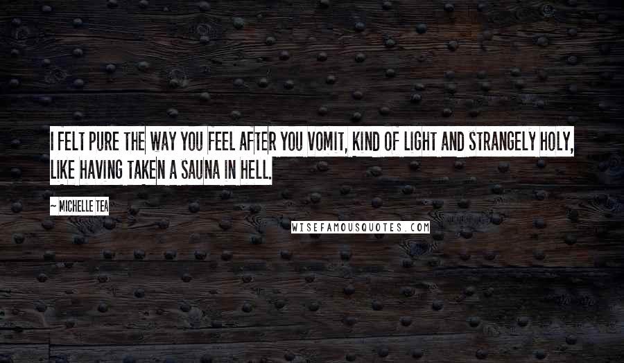 Michelle Tea Quotes: I felt pure the way you feel after you vomit, kind of light and strangely holy, like having taken a sauna in hell.