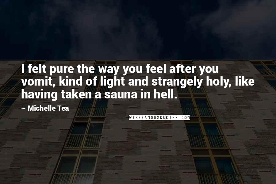 Michelle Tea Quotes: I felt pure the way you feel after you vomit, kind of light and strangely holy, like having taken a sauna in hell.