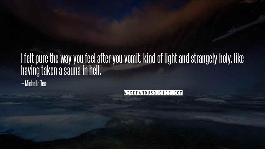 Michelle Tea Quotes: I felt pure the way you feel after you vomit, kind of light and strangely holy, like having taken a sauna in hell.