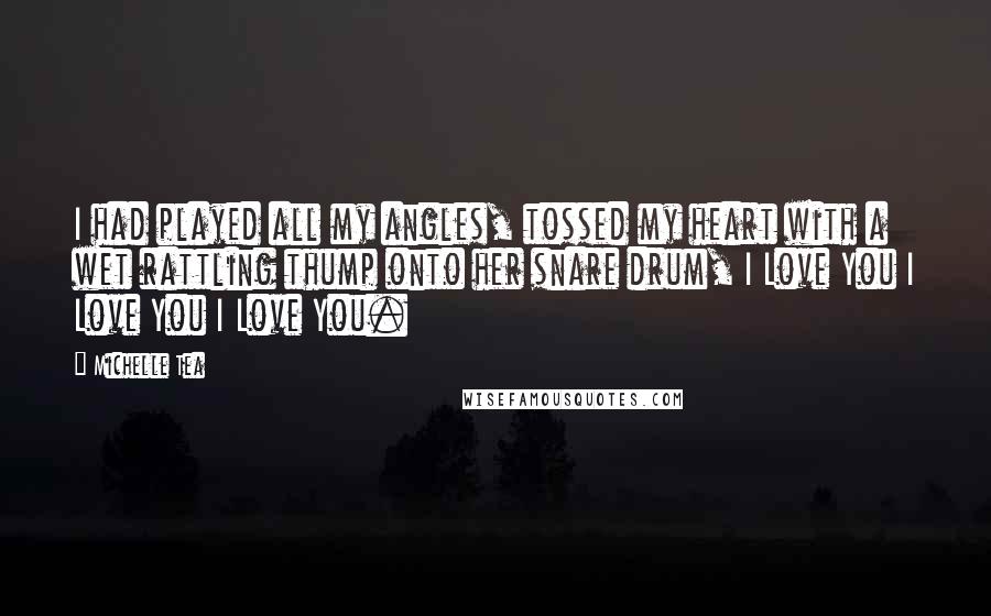 Michelle Tea Quotes: I had played all my angles, tossed my heart with a wet rattling thump onto her snare drum, I Love You I Love You I Love You.