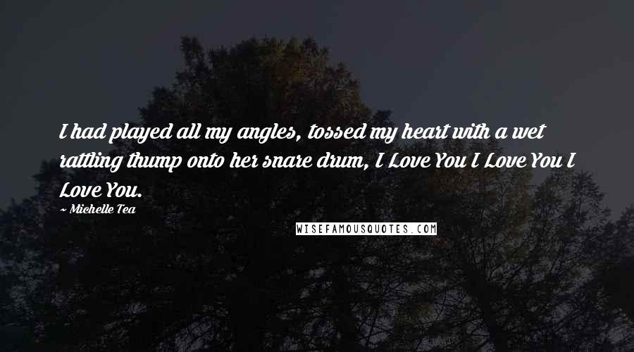 Michelle Tea Quotes: I had played all my angles, tossed my heart with a wet rattling thump onto her snare drum, I Love You I Love You I Love You.