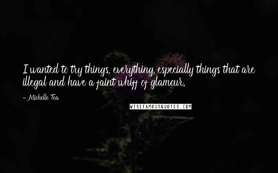 Michelle Tea Quotes: I wanted to try things, everything, especially things that are illegal and have a faint whiff of glamour.