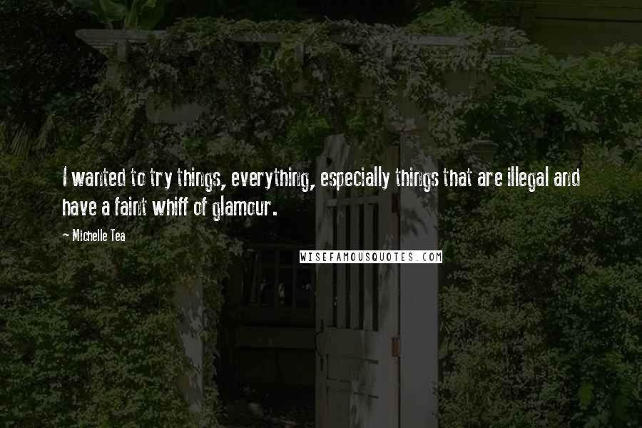 Michelle Tea Quotes: I wanted to try things, everything, especially things that are illegal and have a faint whiff of glamour.