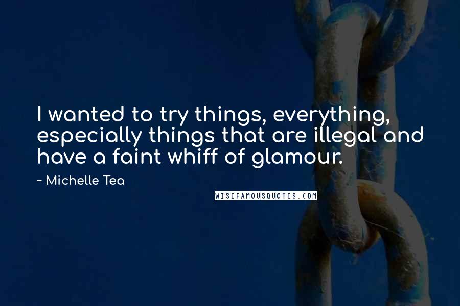 Michelle Tea Quotes: I wanted to try things, everything, especially things that are illegal and have a faint whiff of glamour.