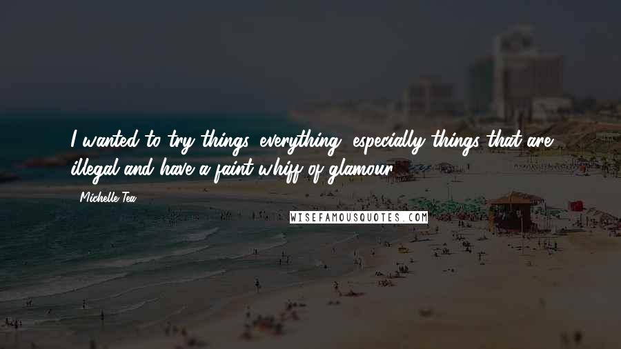 Michelle Tea Quotes: I wanted to try things, everything, especially things that are illegal and have a faint whiff of glamour.