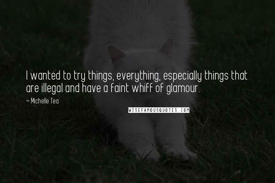 Michelle Tea Quotes: I wanted to try things, everything, especially things that are illegal and have a faint whiff of glamour.