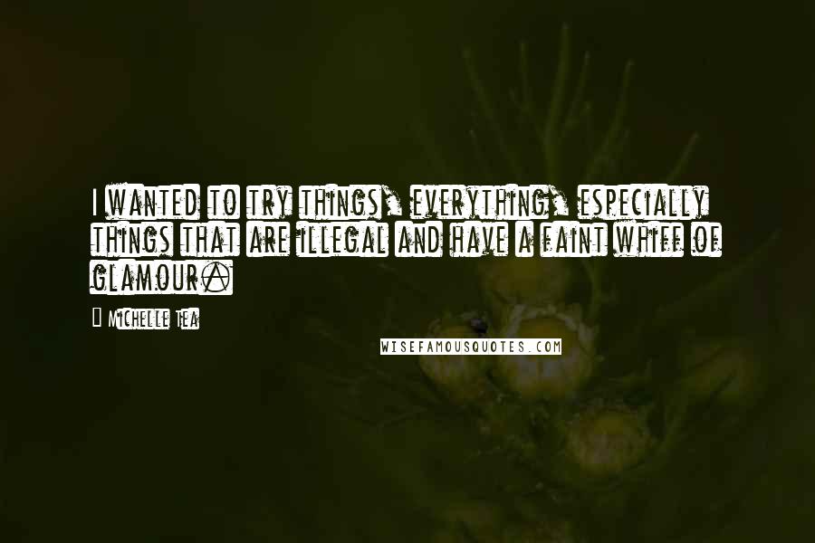 Michelle Tea Quotes: I wanted to try things, everything, especially things that are illegal and have a faint whiff of glamour.