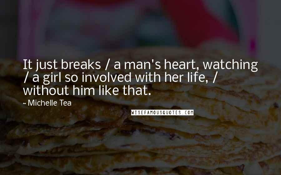 Michelle Tea Quotes: It just breaks / a man's heart, watching / a girl so involved with her life, / without him like that.