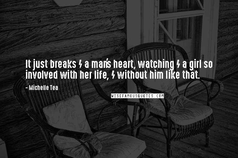 Michelle Tea Quotes: It just breaks / a man's heart, watching / a girl so involved with her life, / without him like that.