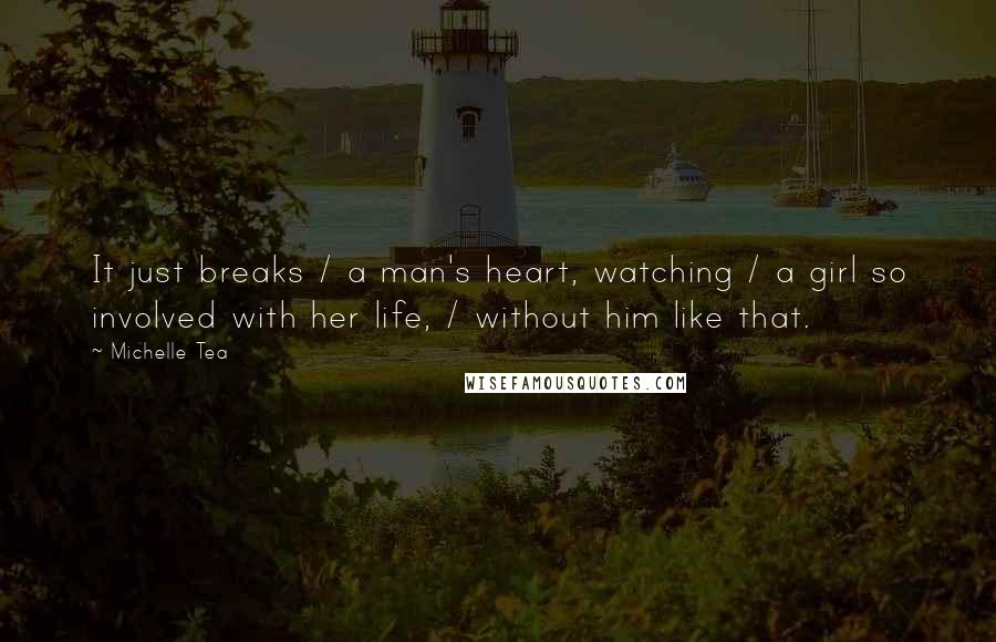 Michelle Tea Quotes: It just breaks / a man's heart, watching / a girl so involved with her life, / without him like that.