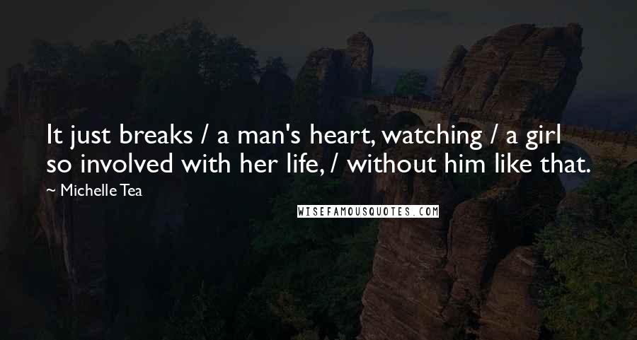 Michelle Tea Quotes: It just breaks / a man's heart, watching / a girl so involved with her life, / without him like that.