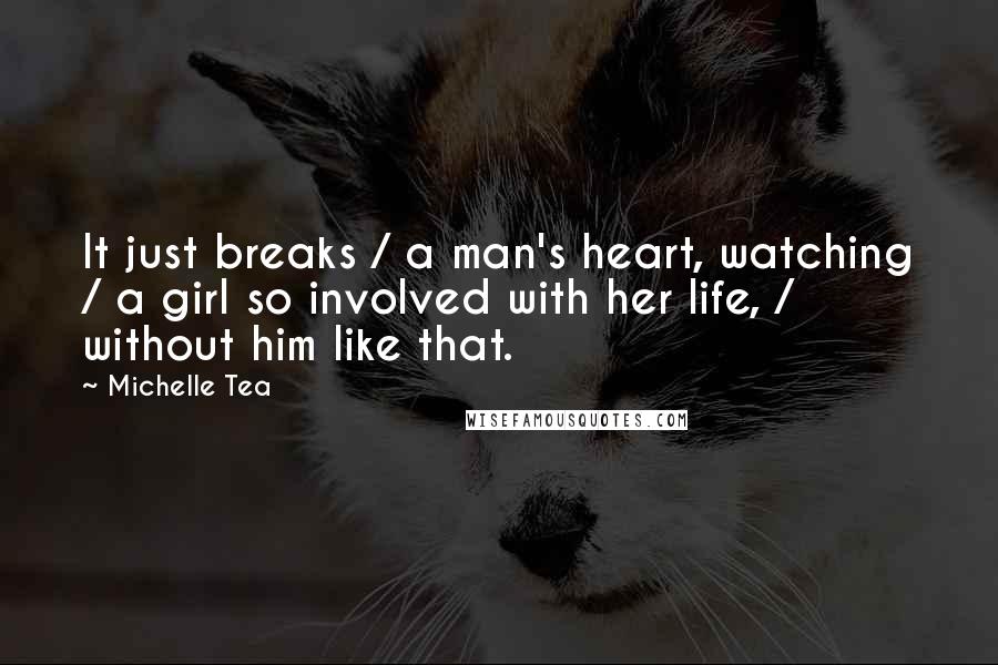 Michelle Tea Quotes: It just breaks / a man's heart, watching / a girl so involved with her life, / without him like that.