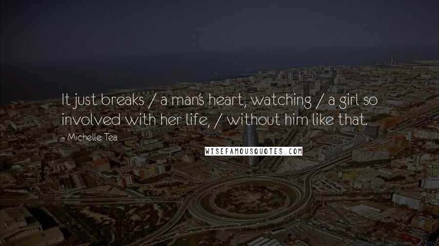 Michelle Tea Quotes: It just breaks / a man's heart, watching / a girl so involved with her life, / without him like that.