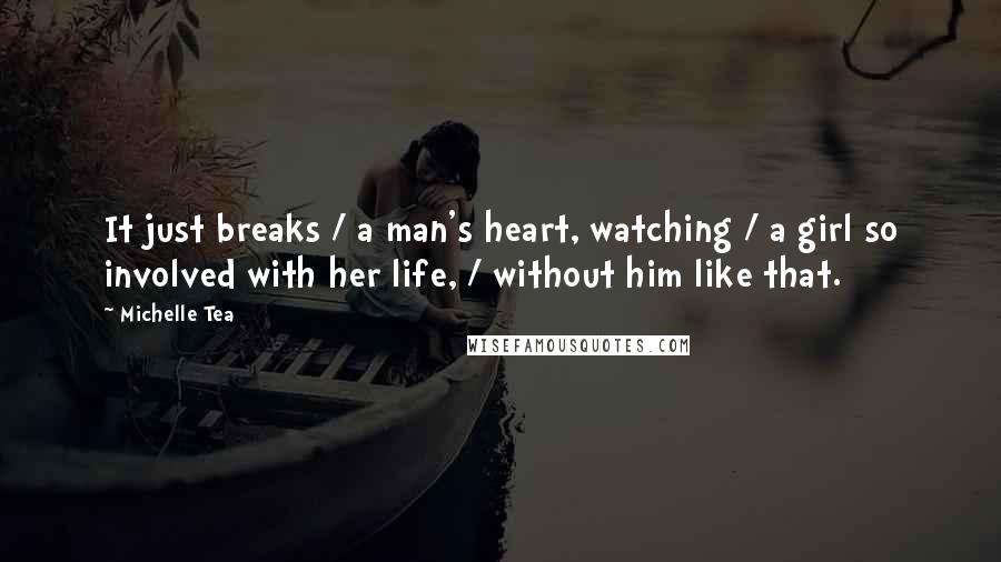 Michelle Tea Quotes: It just breaks / a man's heart, watching / a girl so involved with her life, / without him like that.