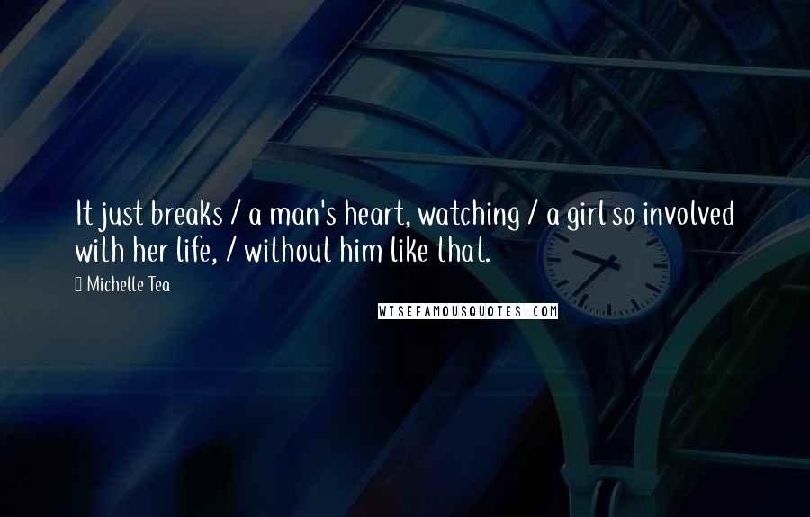 Michelle Tea Quotes: It just breaks / a man's heart, watching / a girl so involved with her life, / without him like that.
