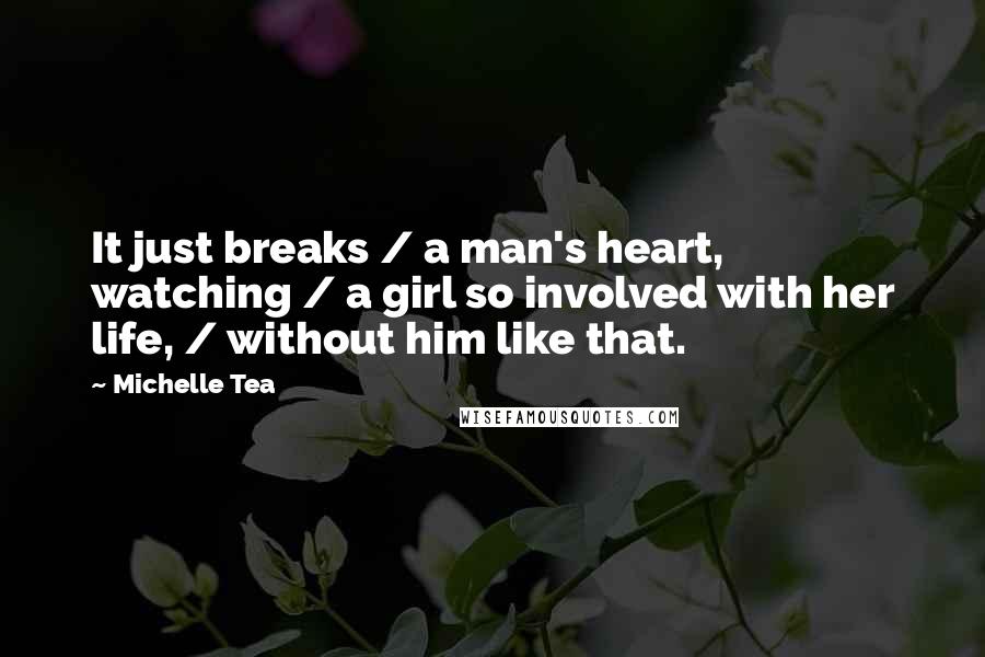 Michelle Tea Quotes: It just breaks / a man's heart, watching / a girl so involved with her life, / without him like that.