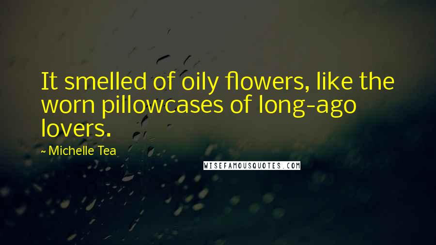 Michelle Tea Quotes: It smelled of oily flowers, like the worn pillowcases of long-ago lovers.