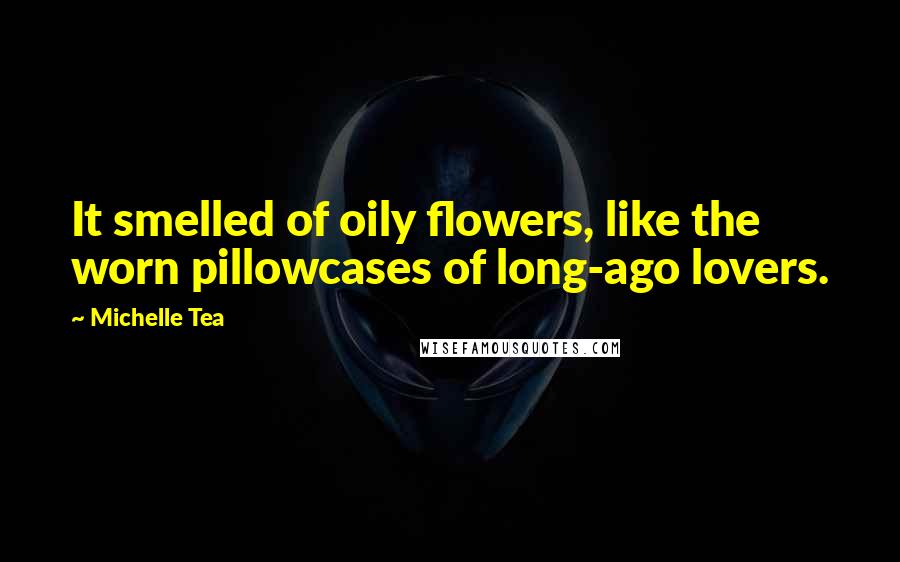 Michelle Tea Quotes: It smelled of oily flowers, like the worn pillowcases of long-ago lovers.