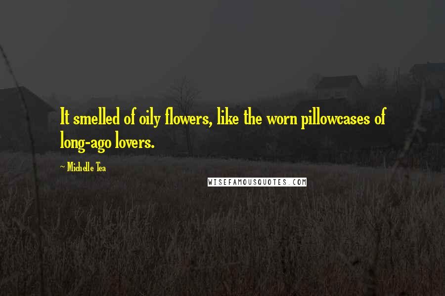 Michelle Tea Quotes: It smelled of oily flowers, like the worn pillowcases of long-ago lovers.