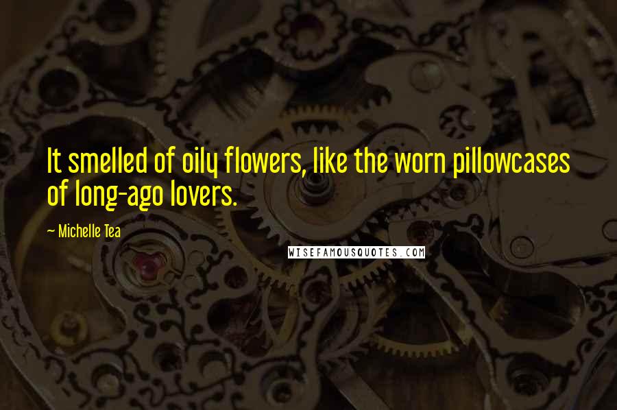 Michelle Tea Quotes: It smelled of oily flowers, like the worn pillowcases of long-ago lovers.