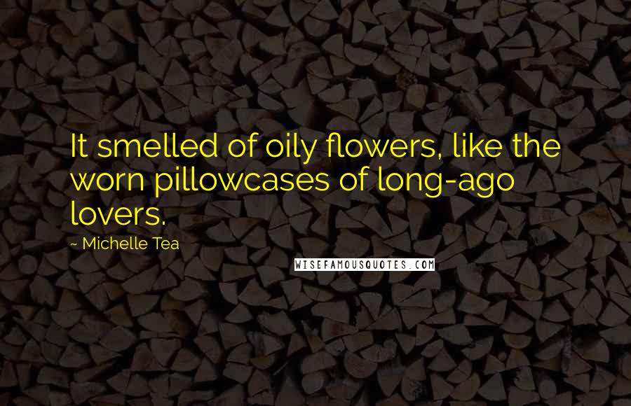 Michelle Tea Quotes: It smelled of oily flowers, like the worn pillowcases of long-ago lovers.