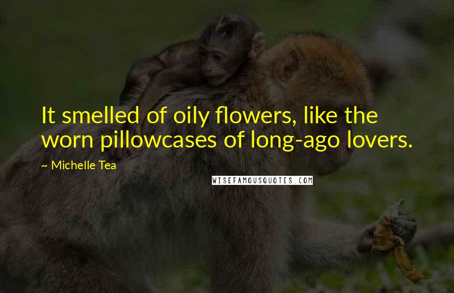Michelle Tea Quotes: It smelled of oily flowers, like the worn pillowcases of long-ago lovers.