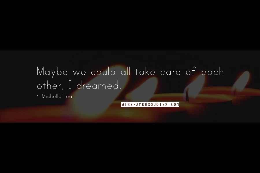 Michelle Tea Quotes: Maybe we could all take care of each other, I dreamed.