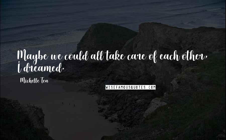 Michelle Tea Quotes: Maybe we could all take care of each other, I dreamed.